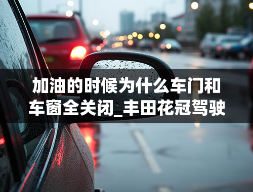 加油的时候为什么车门和车窗全关闭_丰田花冠驾驶室玻璃窗自动上升以后下降到一半,怎么解决