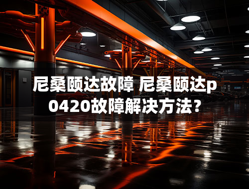 尼桑颐达故障 尼桑颐达p0420故障解决方法？