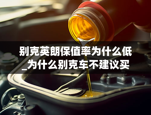 别克英朗保值率为什么低_为什么别克车不建议买