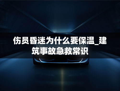 伤员昏迷为什么要保温_建筑事故急救常识