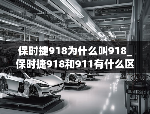 保时捷918为什么叫918_保时捷918和911有什么区别