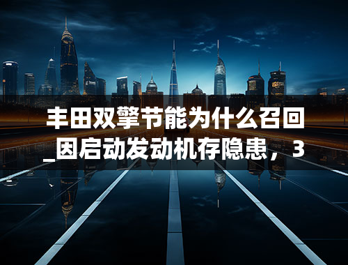 丰田双擎节能为什么召回_因启动发动机存隐患，39万辆进口和国产奥迪汽车将被召回