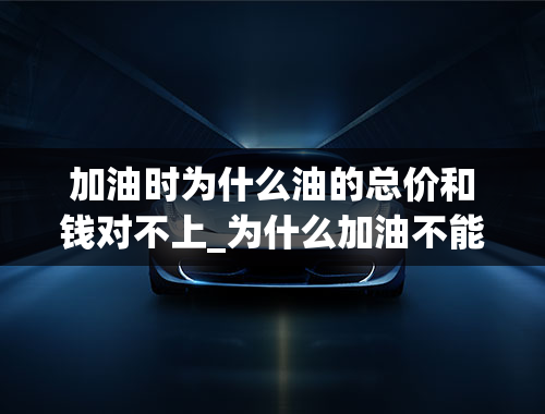 加油时为什么油的总价和钱对不上_为什么加油不能加200？加油加满好还是加固定金额