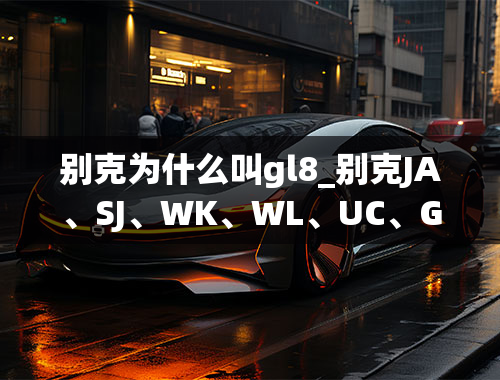 别克为什么叫gl8_别克JA、SJ、WK、WL、UC、GL8、WA代表的中文名各是什么？