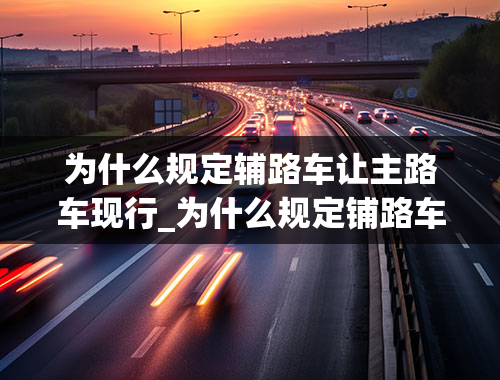 为什么规定辅路车让主路车现行_为什么规定铺路车让主路车先行