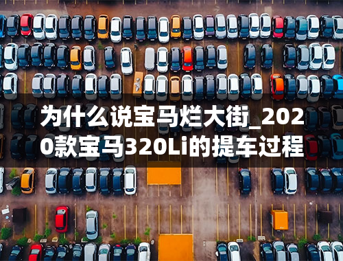 为什么说宝马烂大街_2020款宝马320Li的提车过程和感受报告分享！