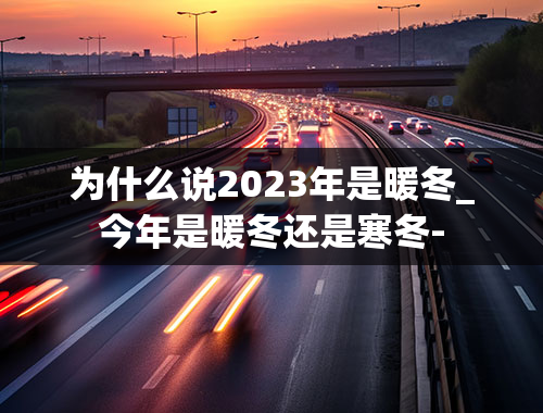 为什么说2023年是暖冬_今年是暖冬还是寒冬-