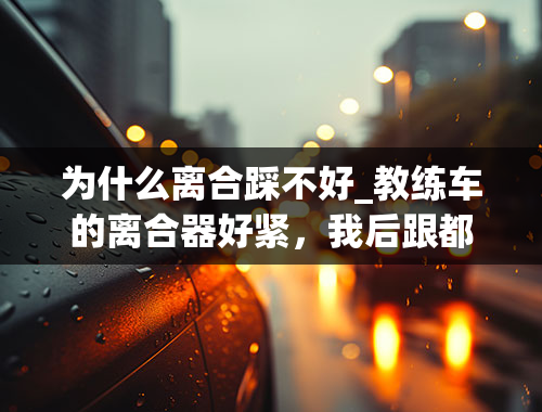 为什么离合踩不好_教练车的离合器好紧，我后跟都踩不着地，怎么办？