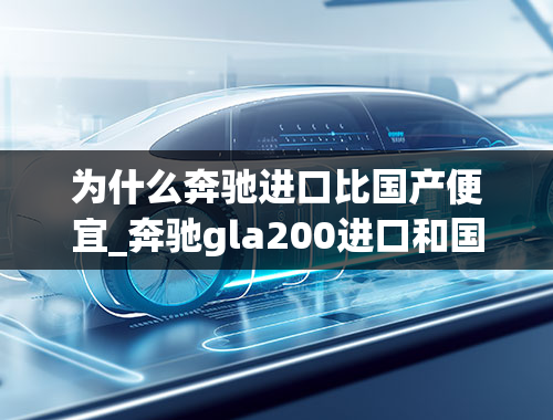 为什么奔驰进口比国产便宜_奔驰gla200进口和国产如何区别