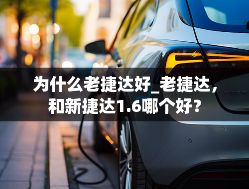 为什么老捷达好_老捷达，和新捷达1.6哪个好？