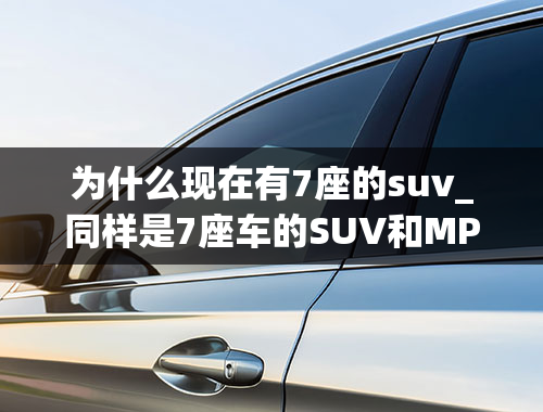 为什么现在有7座的suv_同样是7座车的SUV和MPV有什么不同