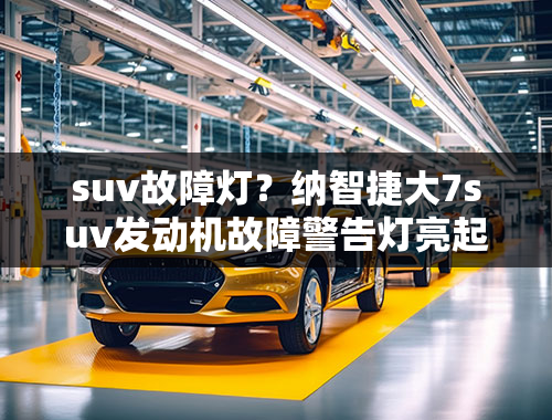 suv故障灯？纳智捷大7suv发动机故障警告灯亮起什么原因？