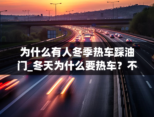 为什么有人冬季热车踩油门_冬天为什么要热车？不热车行不行？