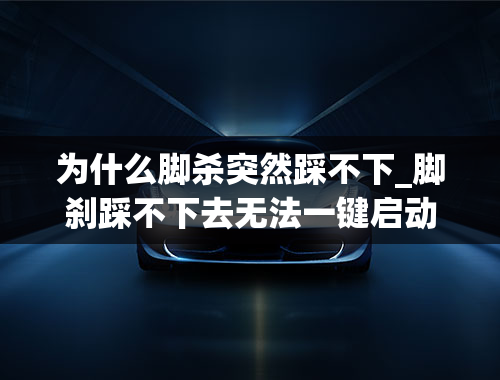 为什么脚杀突然踩不下_脚刹踩不下去无法一键启动怎么回事