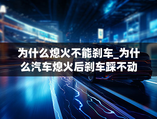 为什么熄火不能刹车_为什么汽车熄火后刹车踩不动？