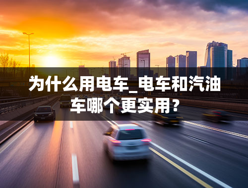 为什么用电车_电车和汽油车哪个更实用？