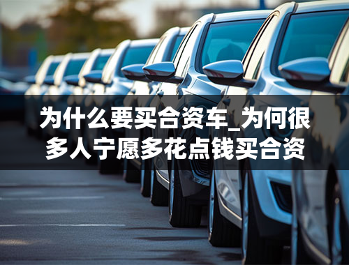 为什么要买合资车_为何很多人宁愿多花点钱买合资车，也不愿买国产车？