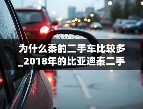 为什么秦的二手车比较多_2018年的比亚迪秦二手车4万5贵了吗