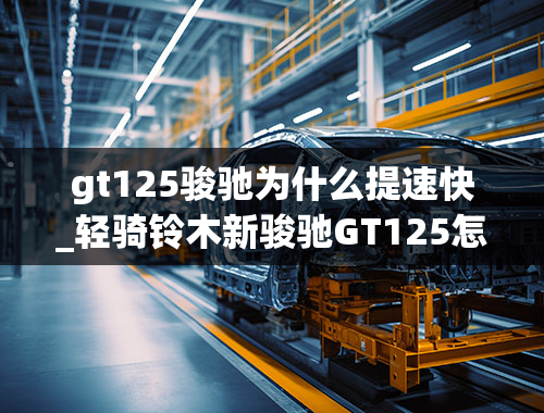 gt125骏驰为什么提速快_轻骑铃木新骏驰GT125怎么样？