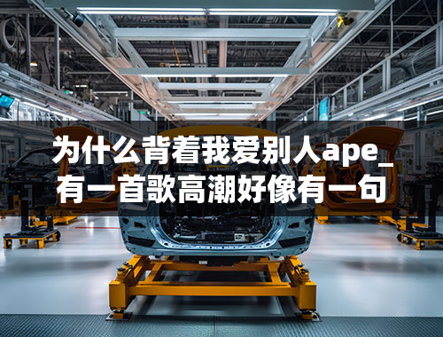 为什么背着我爱别人ape_有一首歌高潮好像有一句类似最爱的人却伤害我最深，为什么你背着我爱别人。（不是许志安的为什么你背着