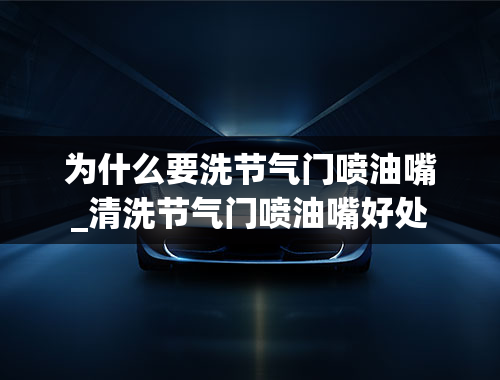 为什么要洗节气门喷油嘴_清洗节气门喷油嘴好处