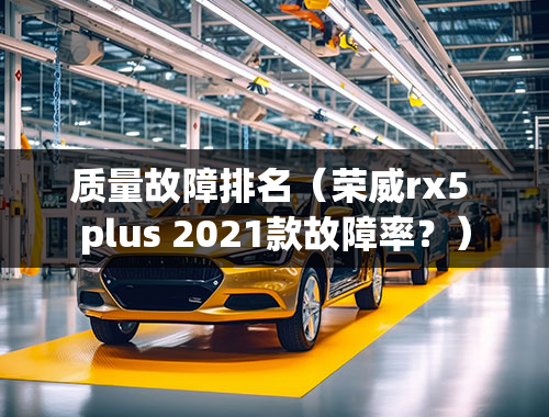 质量故障排名（荣威rx5 plus 2021款故障率？）