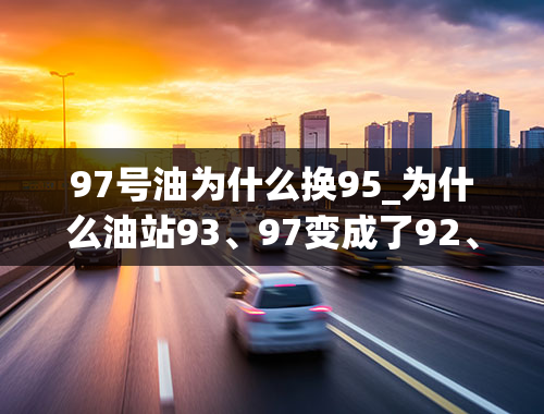 97号油为什么换95_为什么油站93、97变成了92、95？