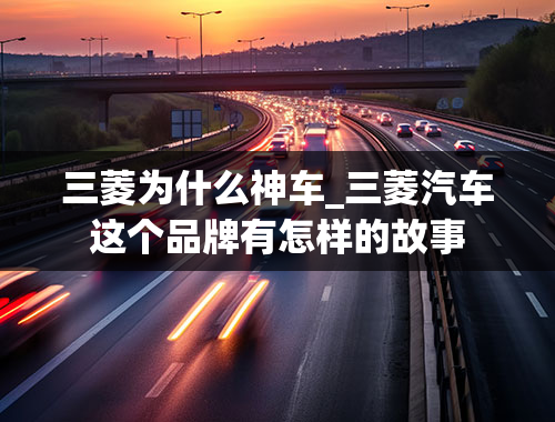 三菱为什么神车_三菱汽车这个品牌有怎样的故事