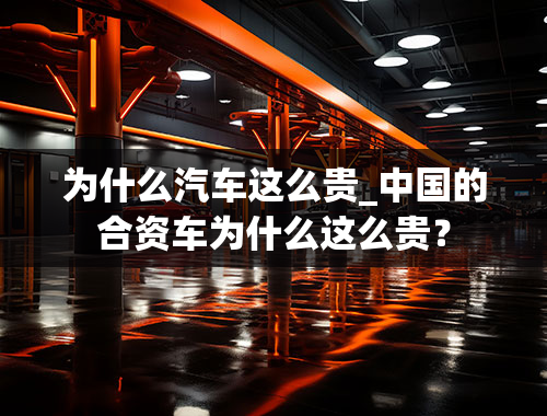 为什么汽车这么贵_中国的合资车为什么这么贵？