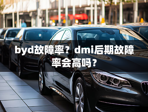 byd故障率？dmi后期故障率会高吗？