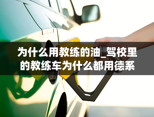 为什么用教练的油_驾校里的教练车为什么都用德系车，反而不用经济省油的