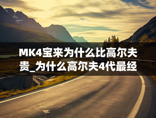 MK4宝来为什么比高尔夫贵_为什么高尔夫4代最经典，高尔夫4为什么叫mk4