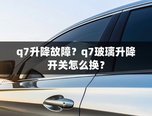 q7升降故障？q7玻璃升降开关怎么换？