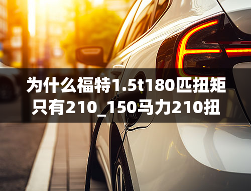 为什么福特1.5t180匹扭矩只有210_150马力210扭矩够用吗