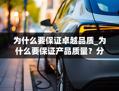 为什么要保证卓越品质_为什么要保证产品质量？分别从消费者，企业，员工的角度谈谈