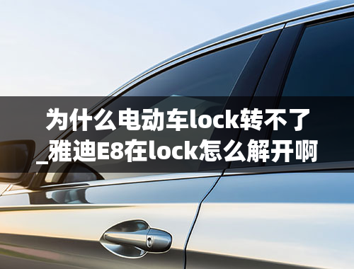 为什么电动车lock转不了_雅迪E8在lock怎么解开啊