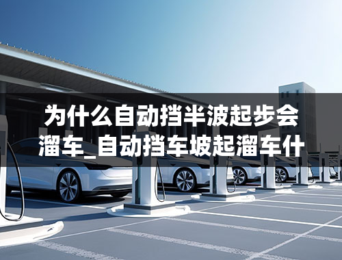 为什么自动挡半波起步会溜车_自动挡车坡起溜车什么毛病？