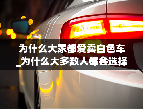 为什么大家都爱卖白色车_为什么大多数人都会选择买白色的车？