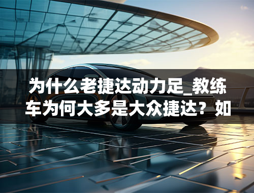 为什么老捷达动力足_教练车为何大多是大众捷达？如果是因为省油，卡罗拉不是更省油吗？