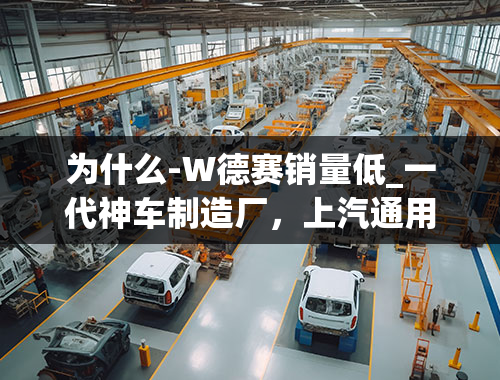 为什么-W德赛销量低_一代神车制造厂，上汽通用五菱换标后为什么会遭遇销量滑铁卢？