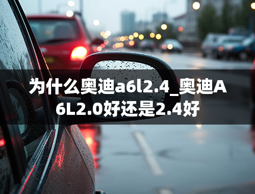 为什么奥迪a6l2.4_奥迪A6L2.0好还是2.4好