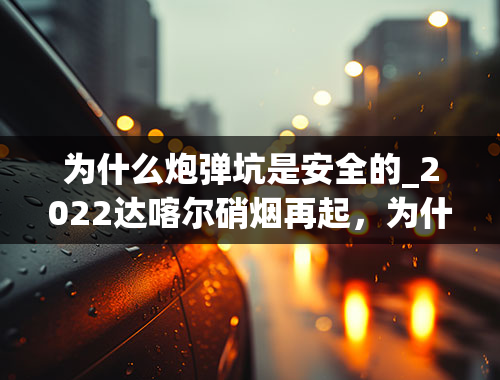 为什么炮弹坑是安全的_2022达喀尔硝烟再起，为什么说北京越野车队这次稳了？