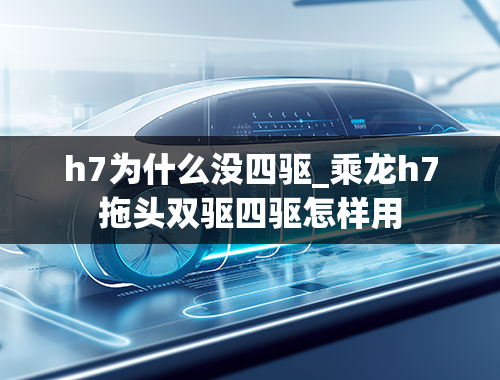 h7为什么没四驱_乘龙h7拖头双驱四驱怎样用