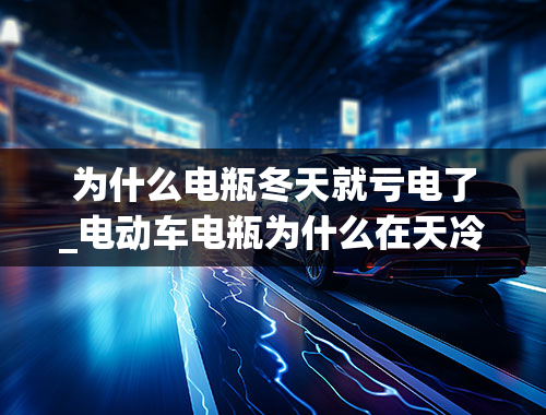 为什么电瓶冬天就亏电了_电动车电瓶为什么在天冷时不耐用？