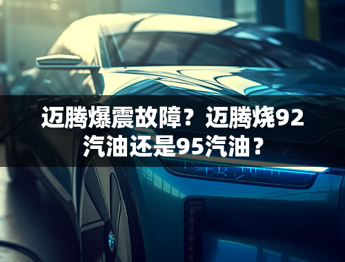 迈腾爆震故障？迈腾烧92汽油还是95汽油？