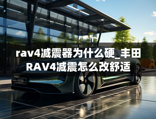 rav4减震器为什么硬_丰田RAV4减震怎么改舒适