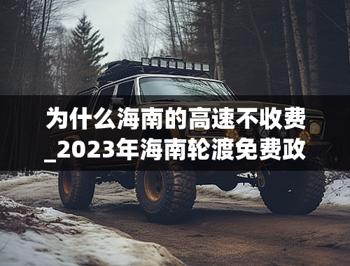 为什么海南的高速不收费_2023年海南轮渡免费政策