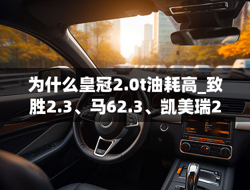 为什么皇冠2.0t油耗高_致胜2.3、马62.3、凯美瑞2.4、锐志2.5、皇冠2.5、A6L2.0T的油耗对比