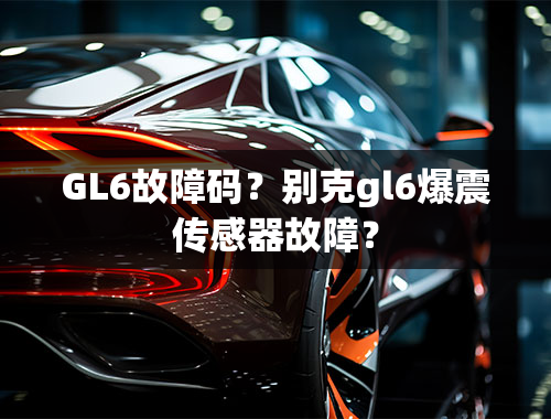 GL6故障码？别克gl6爆震传感器故障？