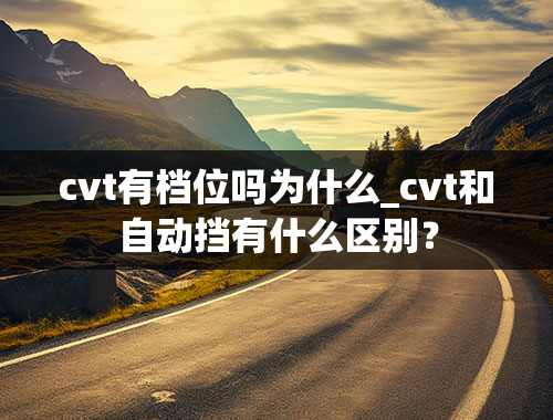 cvt有档位吗为什么_cvt和自动挡有什么区别？